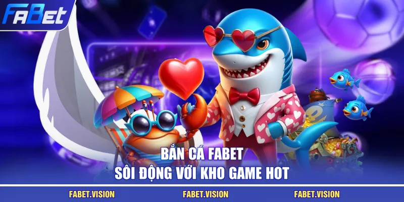 Bắn cá FABET sôi động với kho game hot