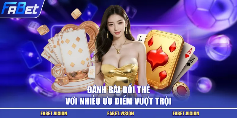 Đánh bài đổi thẻ với nhiều ưu điểm vượt trội