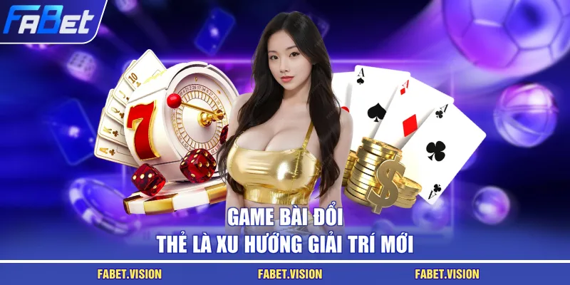 Game bài đổi thẻ là xu hướng giải trí mới